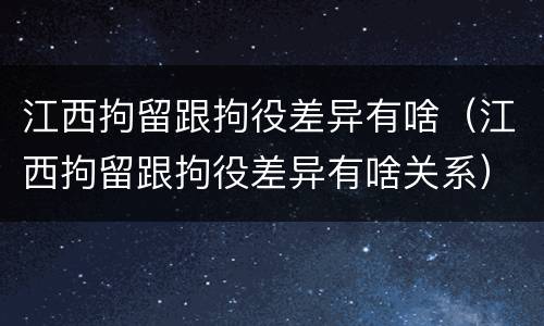 江西拘留跟拘役差异有啥（江西拘留跟拘役差异有啥关系）