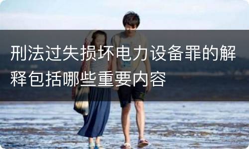 刑法过失损坏电力设备罪的解释包括哪些重要内容