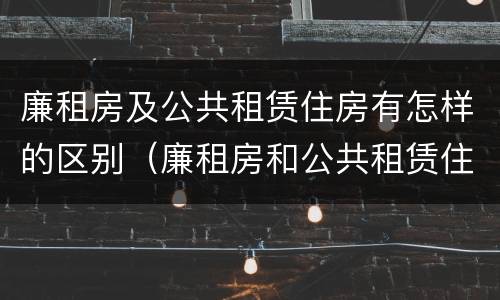 廉租房及公共租赁住房有怎样的区别（廉租房和公共租赁住房有什么区别）