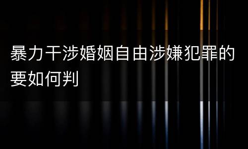 暴力干涉婚姻自由涉嫌犯罪的要如何判