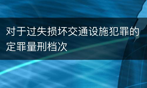 对于过失损坏交通设施犯罪的定罪量刑档次