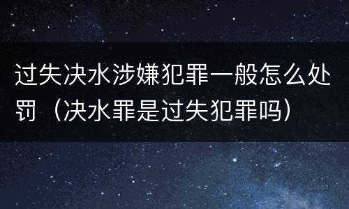 过失决水涉嫌犯罪一般怎么处罚（决水罪是过失犯罪吗）