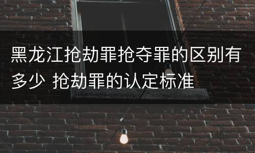 黑龙江抢劫罪抢夺罪的区别有多少 抢劫罪的认定标准