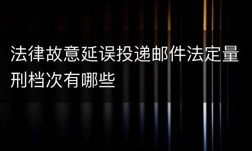 法律故意延误投递邮件法定量刑档次有哪些