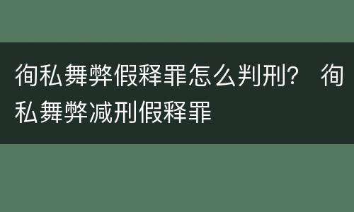 徇私舞弊假释罪怎么判刑？ 徇私舞弊减刑假释罪