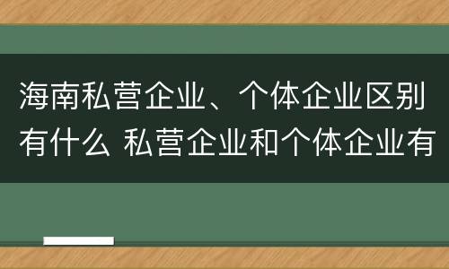 海南私营企业、个体企业区别有什么 私营企业和个体企业有什么区别