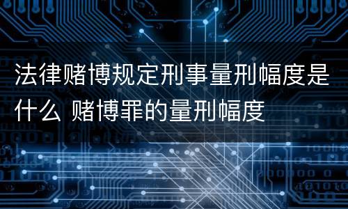 法律赌博规定刑事量刑幅度是什么 赌博罪的量刑幅度