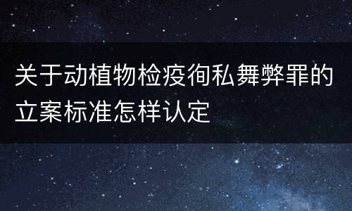 关于动植物检疫徇私舞弊罪的立案标准怎样认定