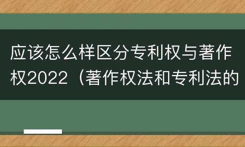 应该怎么样区分专利权与著作权2022（著作权法和专利法的区别）