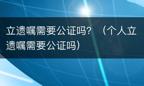 立遗嘱需要公证吗？（个人立遗嘱需要公证吗）