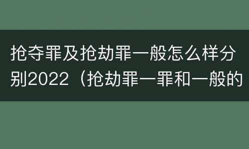 抢夺罪及抢劫罪一般怎么样分别2022（抢劫罪一罪和一般的抢劫罪）