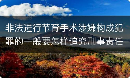 非法进行节育手术涉嫌构成犯罪的一般要怎样追究刑事责任
