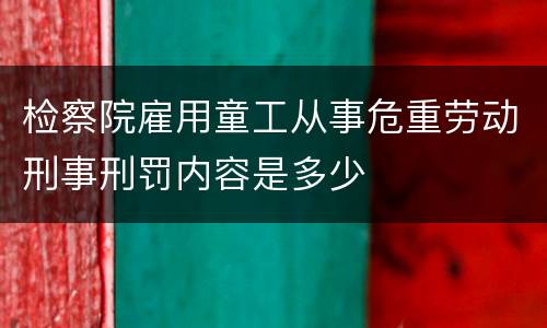 检察院雇用童工从事危重劳动刑事刑罚内容是多少