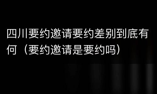 四川要约邀请要约差别到底有何（要约邀请是要约吗）