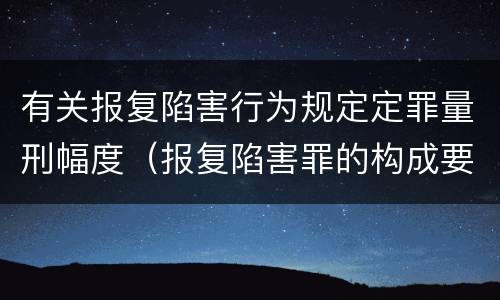 有关报复陷害行为规定定罪量刑幅度（报复陷害罪的构成要件）