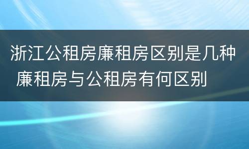 浙江公租房廉租房区别是几种 廉租房与公租房有何区别