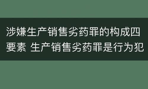 涉嫌生产销售劣药罪的构成四要素 生产销售劣药罪是行为犯