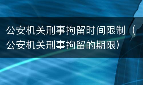 公安机关刑事拘留时间限制（公安机关刑事拘留的期限）