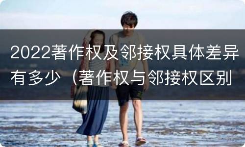2022著作权及邻接权具体差异有多少（著作权与邻接权区别）