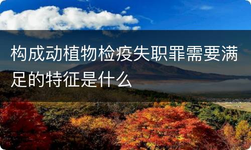 构成动植物检疫失职罪需要满足的特征是什么
