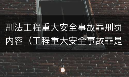 刑法工程重大安全事故罪刑罚内容（工程重大安全事故罪是什么犯罪）