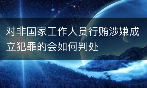 对非国家工作人员行贿涉嫌成立犯罪的会如何判处