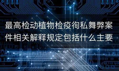 最高检动植物检疫徇私舞弊案件相关解释规定包括什么主要内容