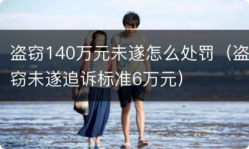 盗窃140万元未遂怎么处罚（盗窃未遂追诉标准6万元）