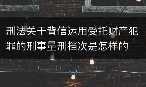 刑法关于背信运用受托财产犯罪的刑事量刑档次是怎样的