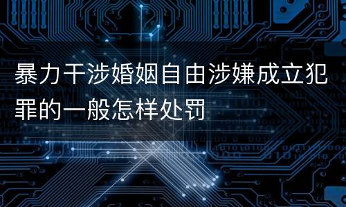 暴力干涉婚姻自由涉嫌成立犯罪的一般怎样处罚