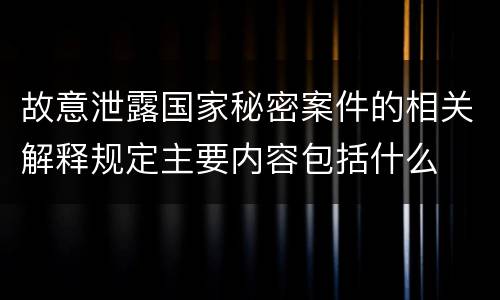 故意泄露国家秘密案件的相关解释规定主要内容包括什么