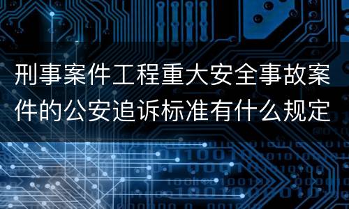 刑事案件工程重大安全事故案件的公安追诉标准有什么规定