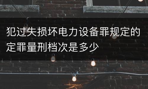 犯过失损坏电力设备罪规定的定罪量刑档次是多少