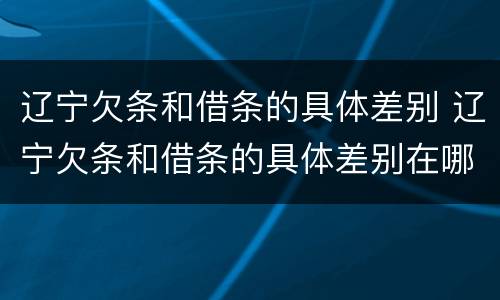 辽宁欠条和借条的具体差别 辽宁欠条和借条的具体差别在哪里