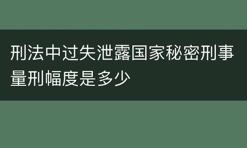 刑法中过失泄露国家秘密刑事量刑幅度是多少