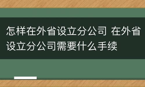 怎样在外省设立分公司 在外省设立分公司需要什么手续