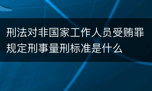 刑法对非国家工作人员受贿罪规定刑事量刑标准是什么