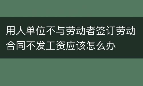 用人单位不与劳动者签订劳动合同不发工资应该怎么办
