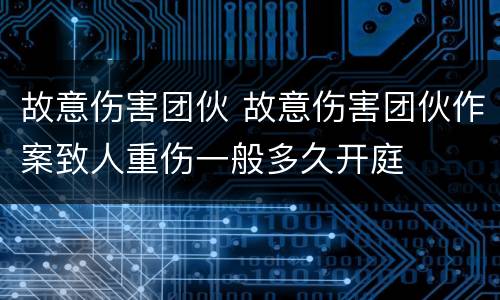 故意伤害团伙 故意伤害团伙作案致人重伤一般多久开庭