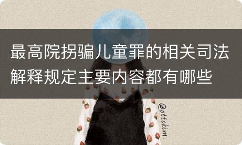 最高院拐骗儿童罪的相关司法解释规定主要内容都有哪些