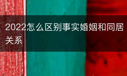 2022怎么区别事实婚姻和同居关系