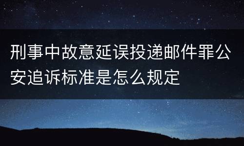 刑事中故意延误投递邮件罪公安追诉标准是怎么规定