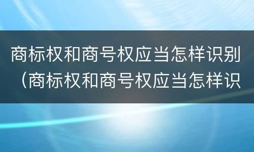商标权和商号权应当怎样识别（商标权和商号权应当怎样识别出来）
