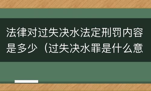 法律对过失决水法定刑罚内容是多少（过失决水罪是什么意思）