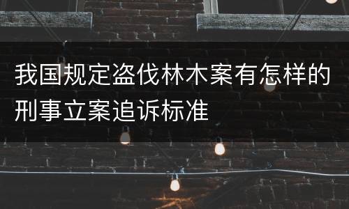 我国规定盗伐林木案有怎样的刑事立案追诉标准