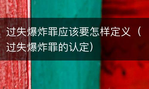 过失爆炸罪应该要怎样定义（过失爆炸罪的认定）