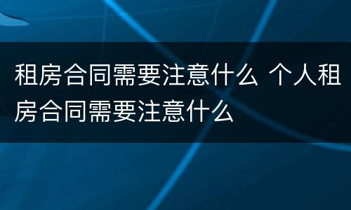 租房合同需要注意什么 个人租房合同需要注意什么
