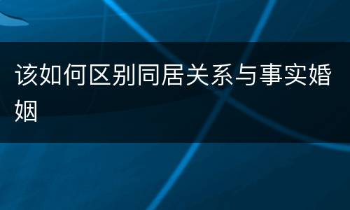 该如何区别同居关系与事实婚姻