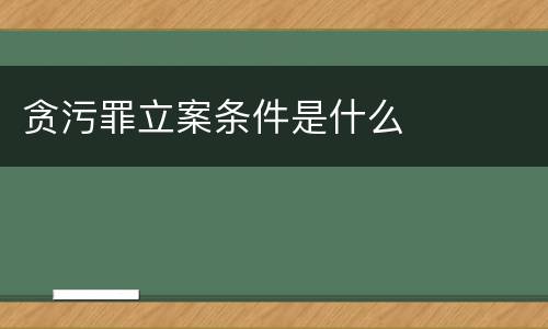 贪污罪立案条件是什么