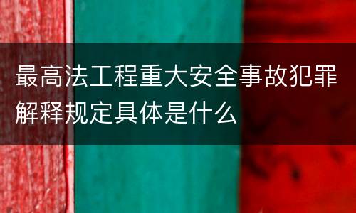 最高法工程重大安全事故犯罪解释规定具体是什么